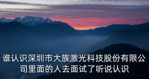 誰認識深圳市大族激光科技股份有限公司里面的人去面試了聽說認識