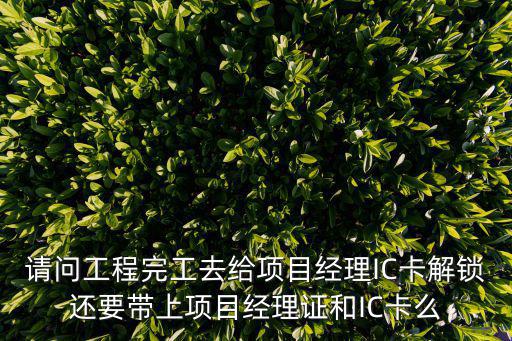請問工程完工去給項目經理IC卡解鎖還要帶上項目經理證和IC卡么
