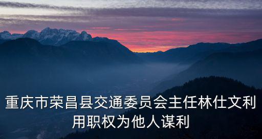重慶市榮昌區交委，重慶市榮昌縣交通委員會主任林仕文利用職權為他人謀利