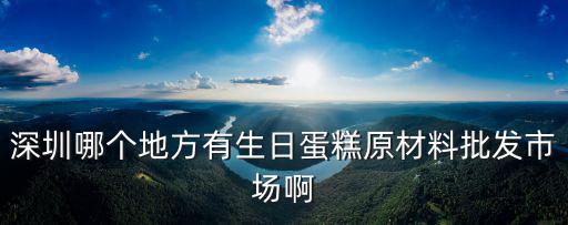 深圳哪個地方有生日蛋糕原材料批發市場啊
