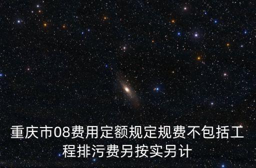 重慶市08費用定額規(guī)定規(guī)費不包括工程排污費另按實另計