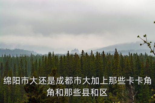 綿陽市大還是成都市大加上那些卡卡角角和那些縣和區(qū)