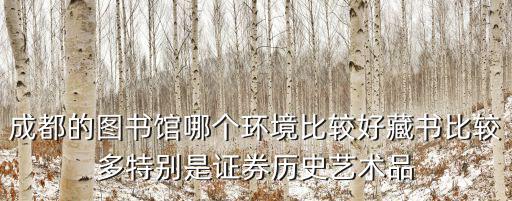 成都的圖書館哪個環(huán)境比較好藏書比較多特別是證券歷史藝術品