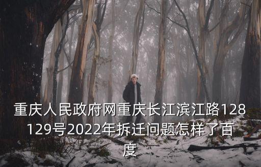 重慶人民政府網(wǎng)重慶長(zhǎng)江濱江路128129號(hào)2022年拆遷問(wèn)題怎樣了百度