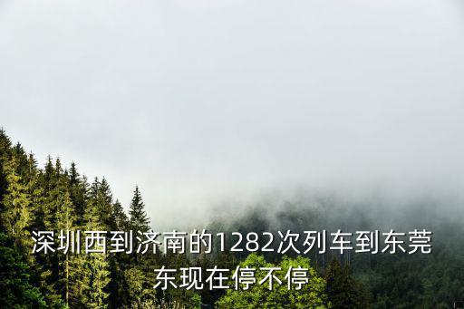 深圳西到濟南的1282次列車到東莞東現(xiàn)在停不停