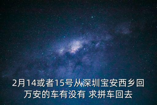 2月14或者15號從深圳寶安西鄉回萬安的車有沒有 求拼車回去