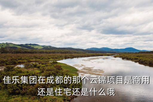 佳樂集團在成都的那個云錦項目是商用還是住宅還是什么哦