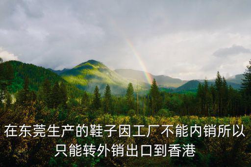 在東莞生產(chǎn)的鞋子因工廠不能內(nèi)銷所以只能轉(zhuǎn)外銷出口到香港