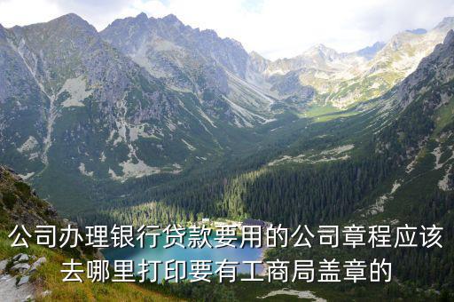 公司辦理銀行貸款要用的公司章程應該去哪里打印要有工商局蓋章的