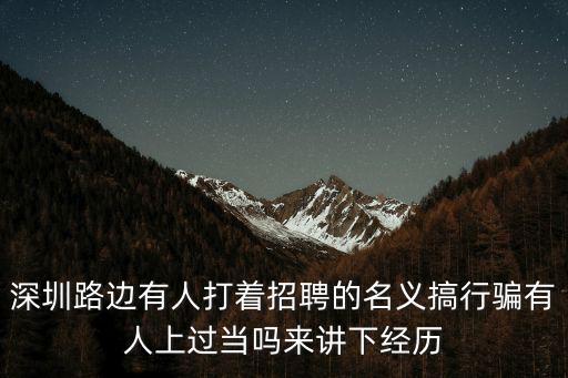 深圳路邊有人打著招聘的名義搞行騙有人上過當嗎來講下經歷