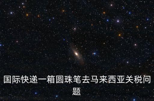 國際快遞一箱圓珠筆去馬來西亞關稅問題