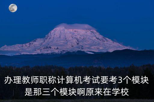 辦理教師職稱計算機考試要考3個模塊是那三個模塊啊原來在學校
