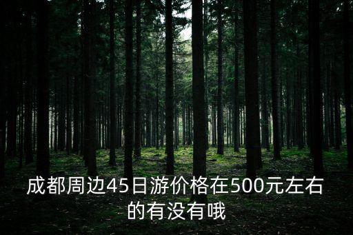 成都周邊45日游價格在500元左右的有沒有哦