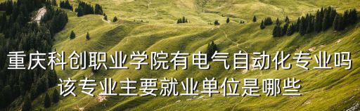 重慶科創職業學院有電氣自動化專業嗎該專業主要就業單位是哪些