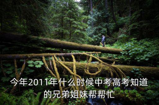 今年2011年什么時候中考高考知道的兄弟姐妹幫幫忙