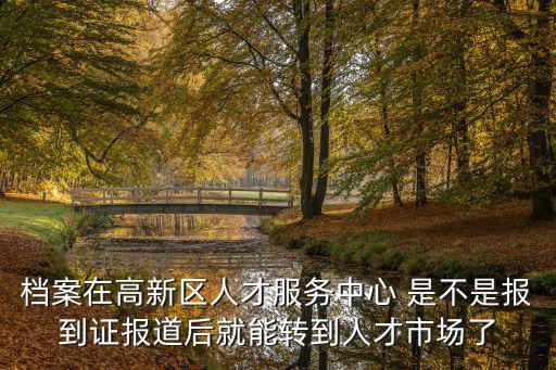檔案在高新區人才服務中心 是不是報到證報道后就能轉到人才市場了