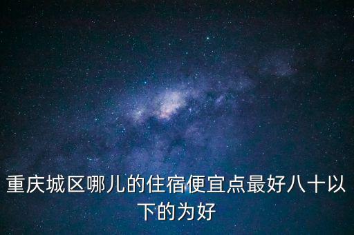 重慶城區(qū)哪兒的住宿便宜點最好八十以下的為好