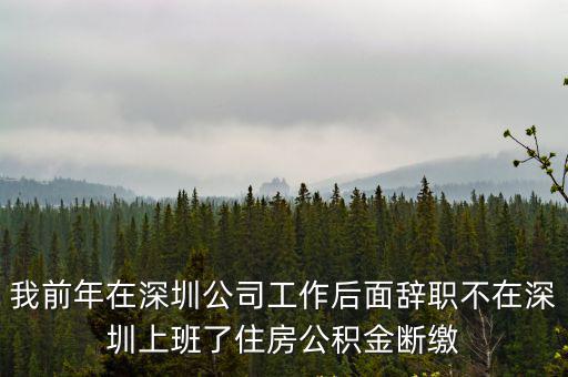 我前年在深圳公司工作后面辭職不在深圳上班了住房公積金斷繳