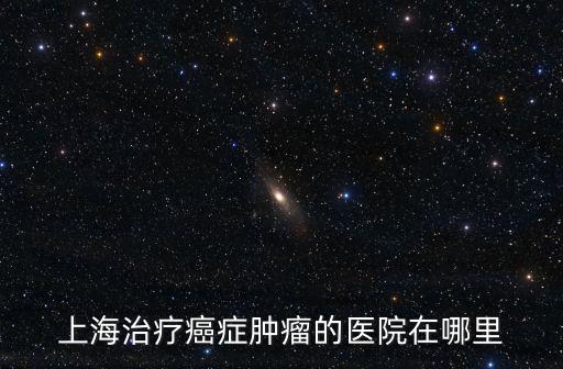 上海治療癌癥腫瘤的醫(yī)院在哪里