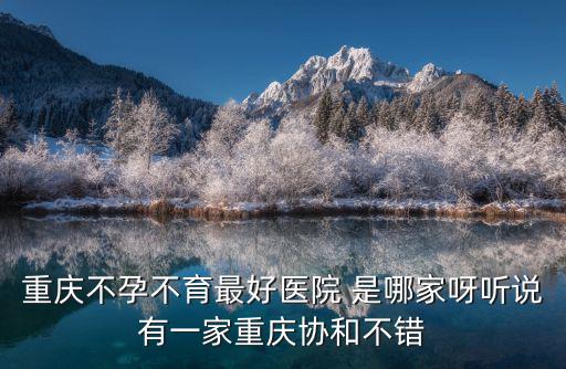 重慶不孕不育最好醫(yī)院 是哪家呀聽說有一家重慶協(xié)和不錯(cuò)