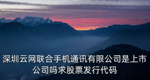 深圳云網聯合手機通訊有限公司是上市公司嗎求股票發行代碼