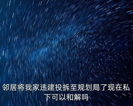 鄰居將我家違建投拆至規(guī)劃局了現(xiàn)在私下可以和解嗎