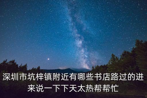 深圳市坑梓鎮(zhèn)附近有哪些書店路過的進(jìn)來說一下下天太熱幫幫忙