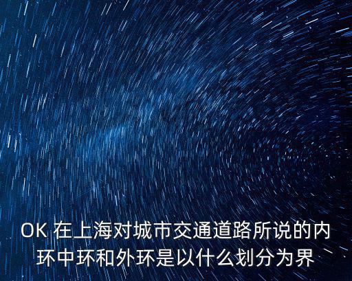 OK 在上海對城市交通道路所說的內環中環和外環是以什么劃分為界