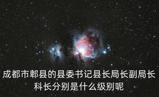 成都市郫縣的縣委書記縣長局長副局長科長分別是什么級別呢