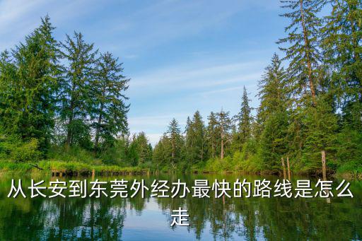 從長安到東莞外經(jīng)辦最快的路線是怎么走