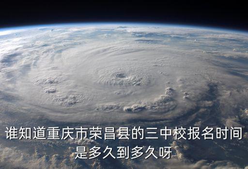 重慶市榮昌區三惠餐飲文，誰知道重慶市榮昌縣的三中校報名時間是多久到多久呀