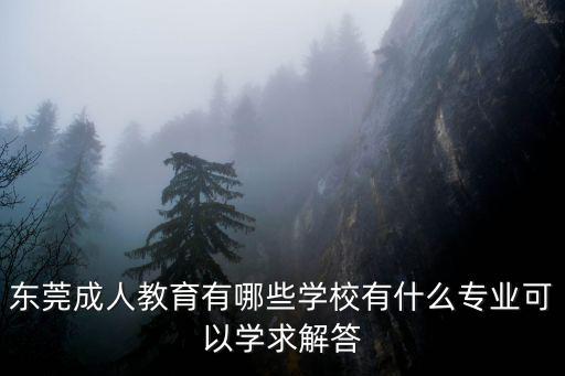 東莞成人教育有哪些學(xué)校有什么專業(yè)可以學(xué)求解答