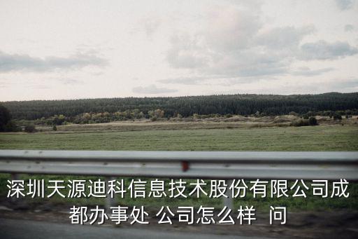 深圳天源迪科信息技術股份有限公司成都辦事處 公司怎么樣  問