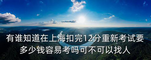 有誰知道在上海扣完12分重新考試要多少錢容易考嗎可不可以找人
