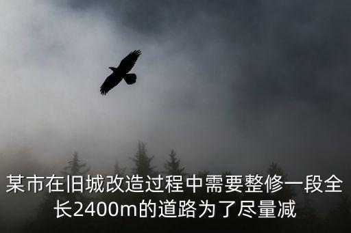 某市在舊城改造過程中需要整修一段全長2400m的道路為了盡量減
