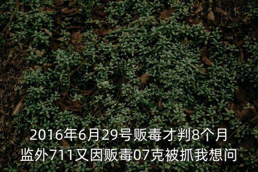 2016年6月29號(hào)販毒才判8個(gè)月監(jiān)外711又因販毒07克被抓我想問