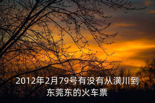 2012年2月79號有沒有從潢川到東莞東的火車票