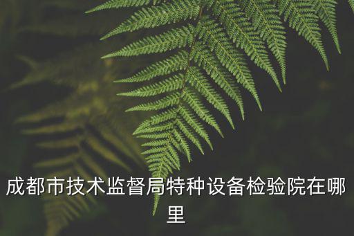 成都市技術監督局特種設備檢驗院在哪里