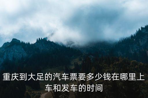 重慶到大足的汽車票要多少錢在哪里上車和發(fā)車的時間