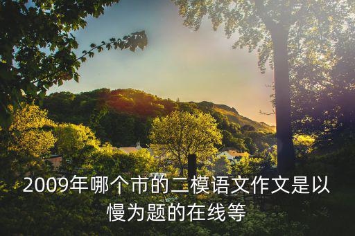 重慶市二模語文，2009年哪個市的二模語文作文是以慢為題的在線等