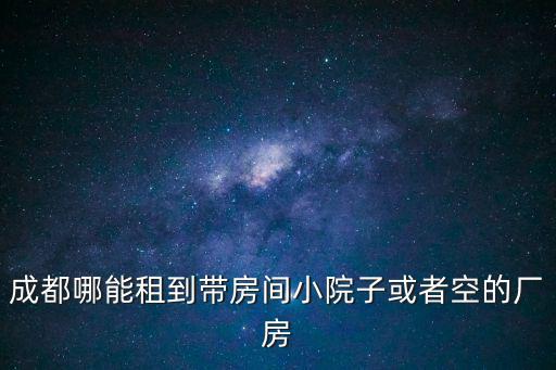 成都哪能租到帶房間小院子或者空的廠房