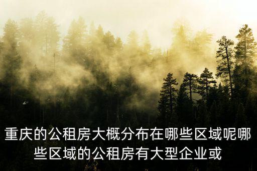 重慶的公租房大概分布在哪些區域呢哪些區域的公租房有大型企業或