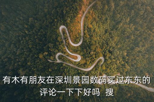 深圳景星苑怎么樣，有木有朋友在深圳景園數碼買過東東的評論一下下好嗎  搜