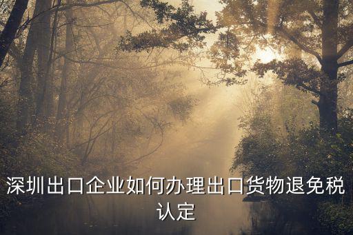深圳出口企業如何辦理出口貨物退免稅認定
