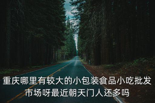 重慶哪里有較大的小包裝食品小吃批發市場呀最近朝天門人還多嗎