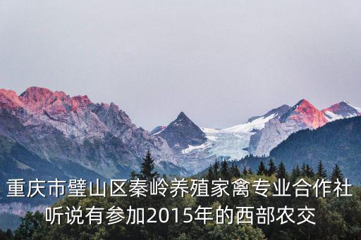 重慶市璧山區秦嶺養殖家禽專業合作社聽說有參加2015年的西部農交