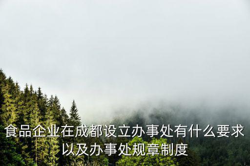 食品企業(yè)在成都設(shè)立辦事處有什么要求以及辦事處規(guī)章制度