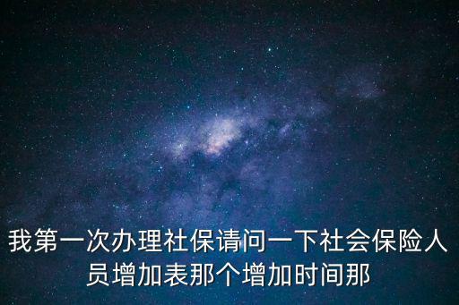 我第一次辦理社保請問一下社會保險人員增加表那個增加時間那
