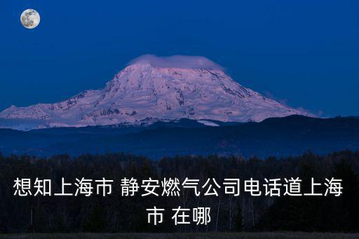 想知上海市 靜安燃氣公司電話道上海市 在哪