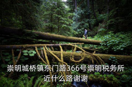 崇明城橋鎮東門路366號崇明稅務所近什么路謝謝
